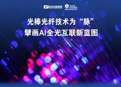 遠東股份：光棒光纖技術(shù)為“脈”，擘畫AI全光互聯(lián)新藍圖